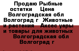  Продаю Рыбные остатки. › Цена ­ 5 - Волгоградская обл., Волгоград г. Животные и растения » Аксесcуары и товары для животных   . Волгоградская обл.,Волгоград г.